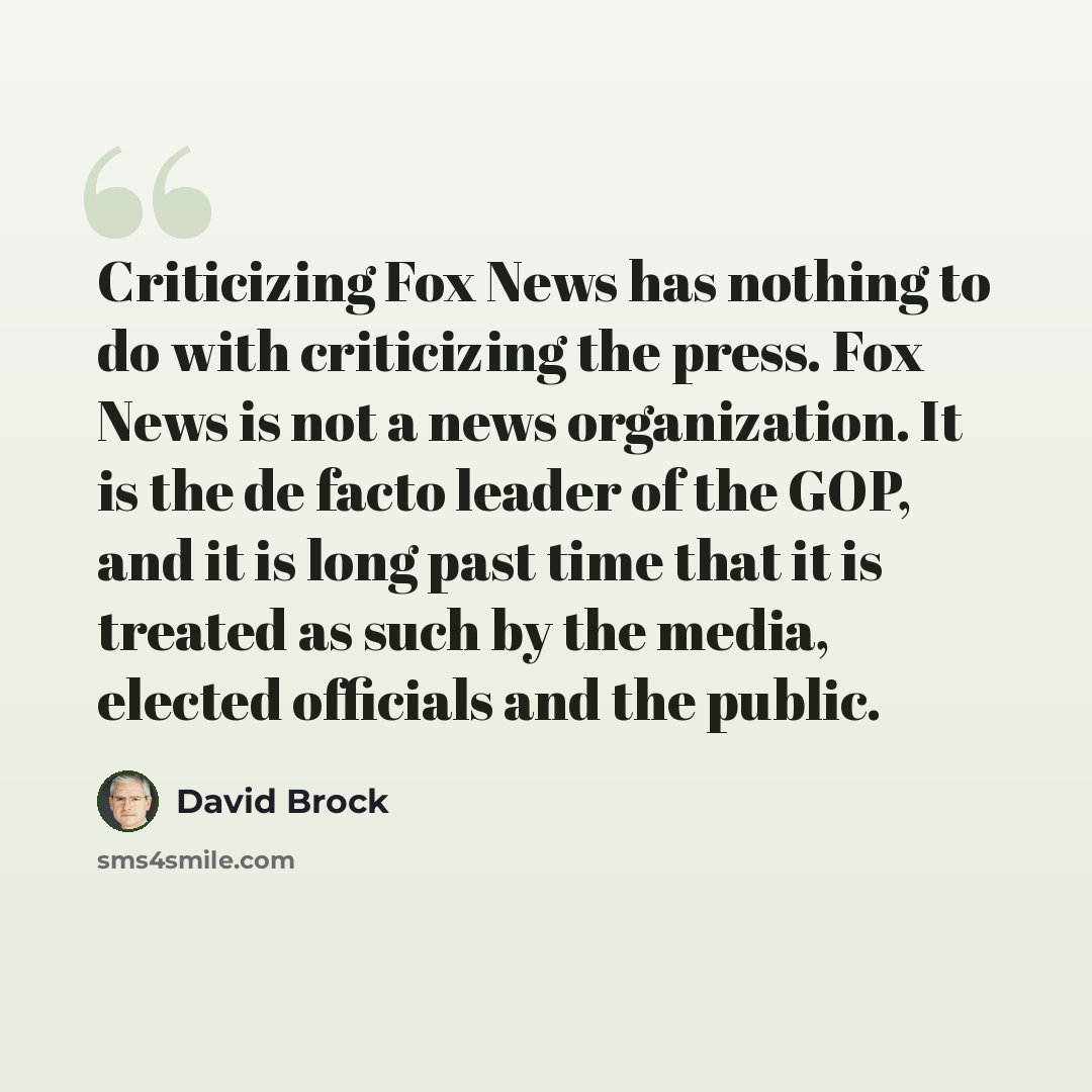 “Criticizing Fox News has nothing to do with criticizing the press. Fox News is not a news organization. It is the de facto leader of the GOP, and it is long past time that it is treated as such by the media, elected officials and the public.” quote by David Brock