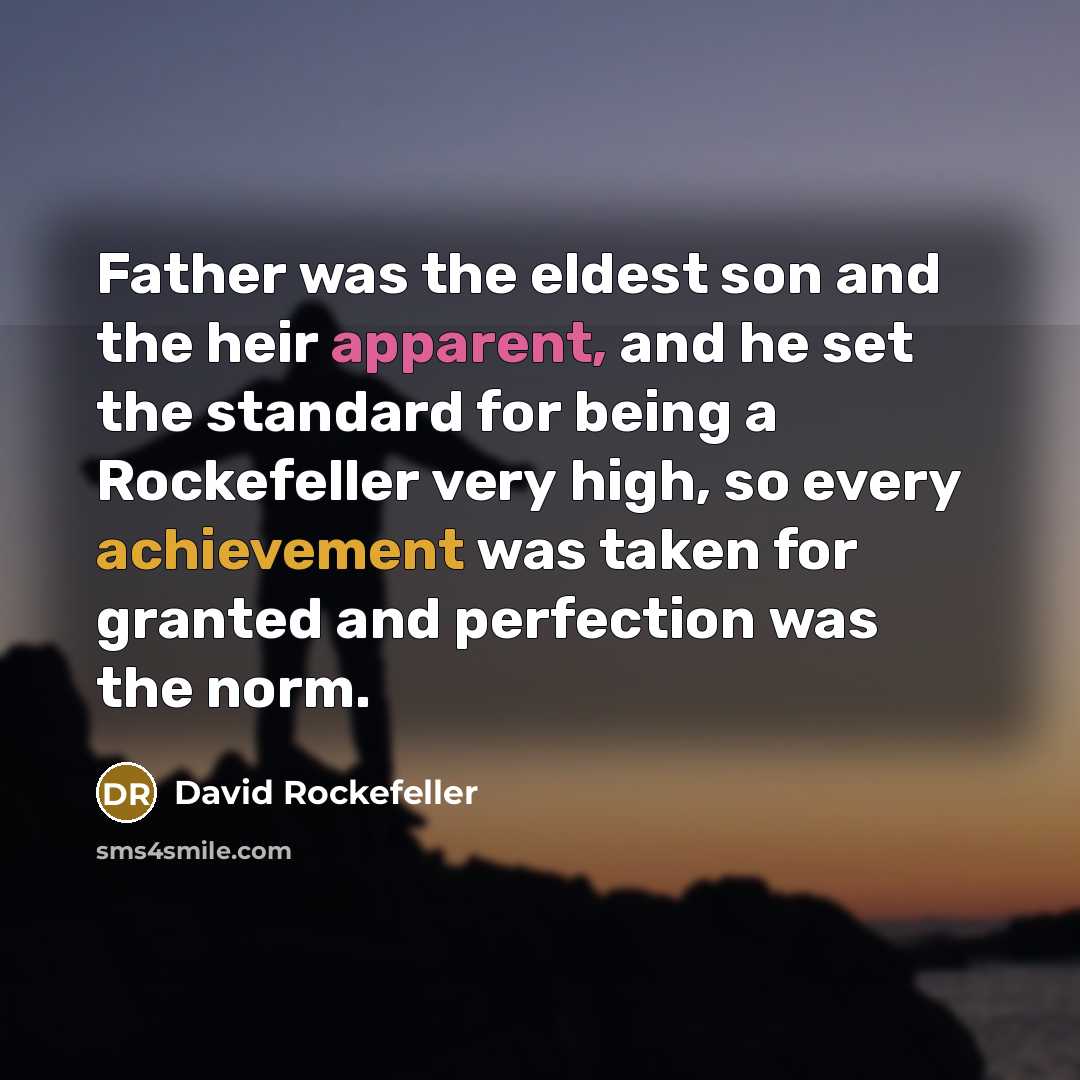 “Father was the eldest son and the heir apparent, and he set the standard for being a Rockefeller very high, so every achievement was taken for granted and perfection was the norm.” quote by David Rockefeller