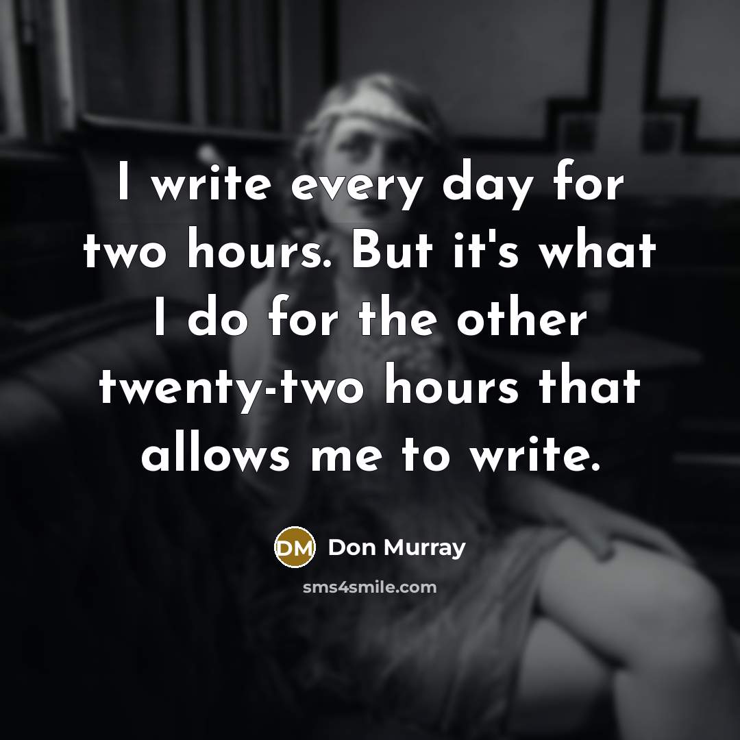 “I write every day for two hours. But it's what I do for the other twenty-two hours that allows me to write.” quote by Don Murray