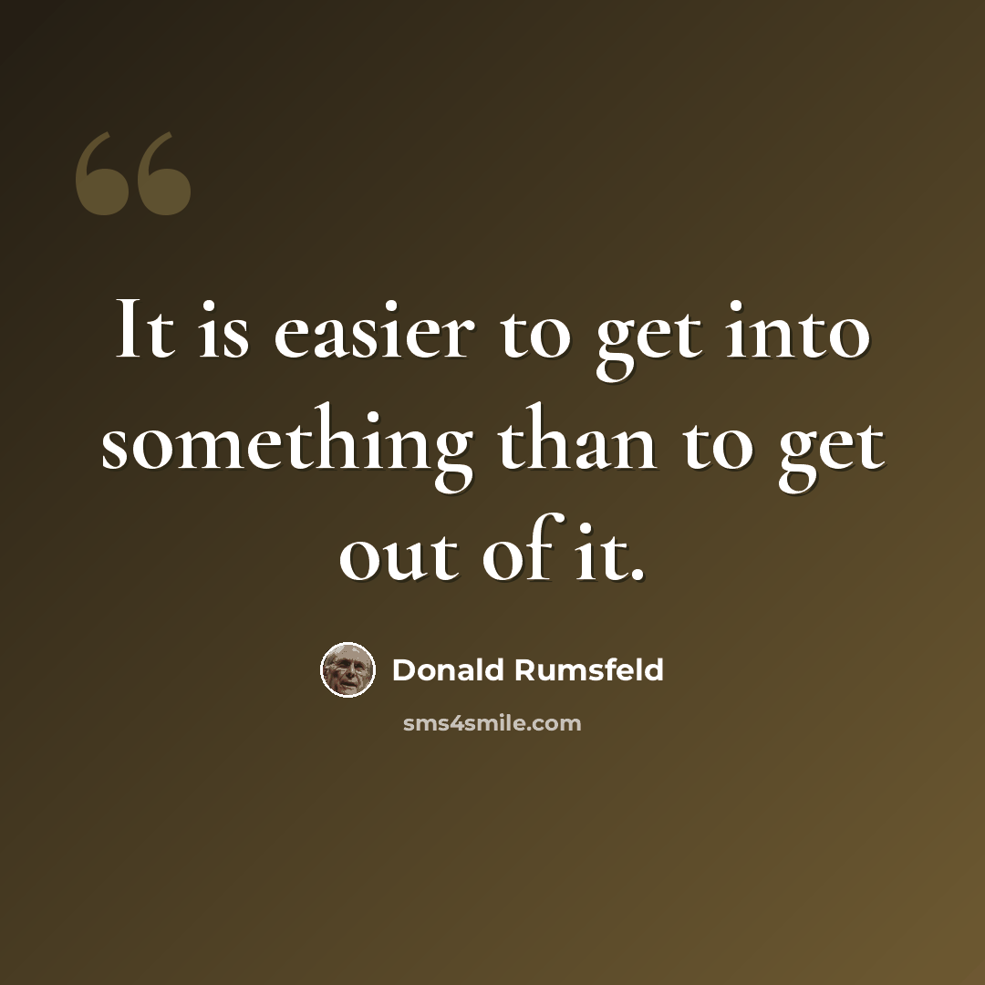 “It is easier to get into something than to get out of it.” quote by Donald Rumsfeld