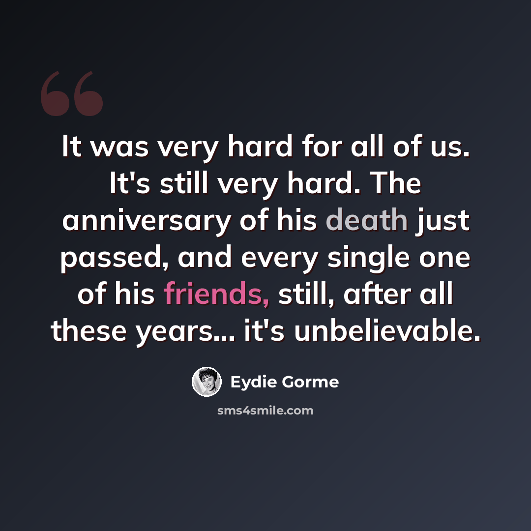 “It was very hard for all of us. It's still very hard. The anniversary of his death just passed, and every single one of his friends, still, after all these years... it's unbelievable.” quote by Eydie Gorme