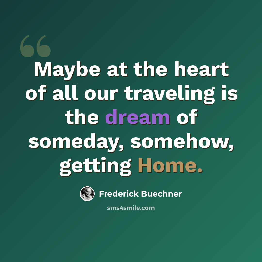 “Maybe at the heart of all our traveling is the dream of someday, somehow, getting Home.” quote by Frederick Buechner