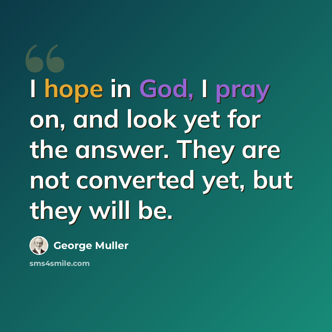 “I hope in God, I pray on, and look yet for the answer. They are not converted yet, but they will be.” quote by George Muller