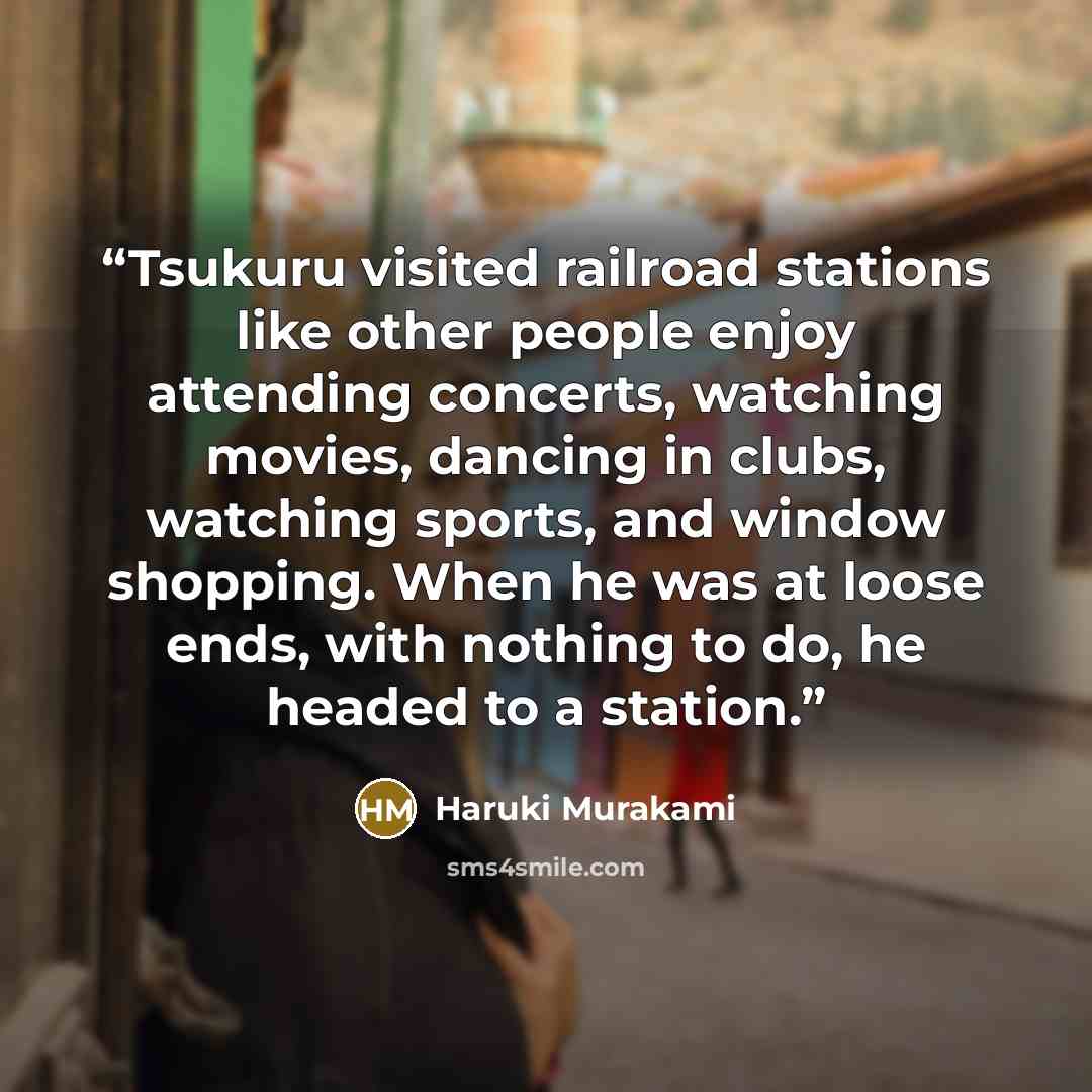 “Tsukuru visited railroad stations like other people enjoy attending concerts, watching movies, dancing in clubs, watching sports, and window shopping. When he was at loose ends, with nothing to do, he headed to a station.” quote by Haruki Murakami