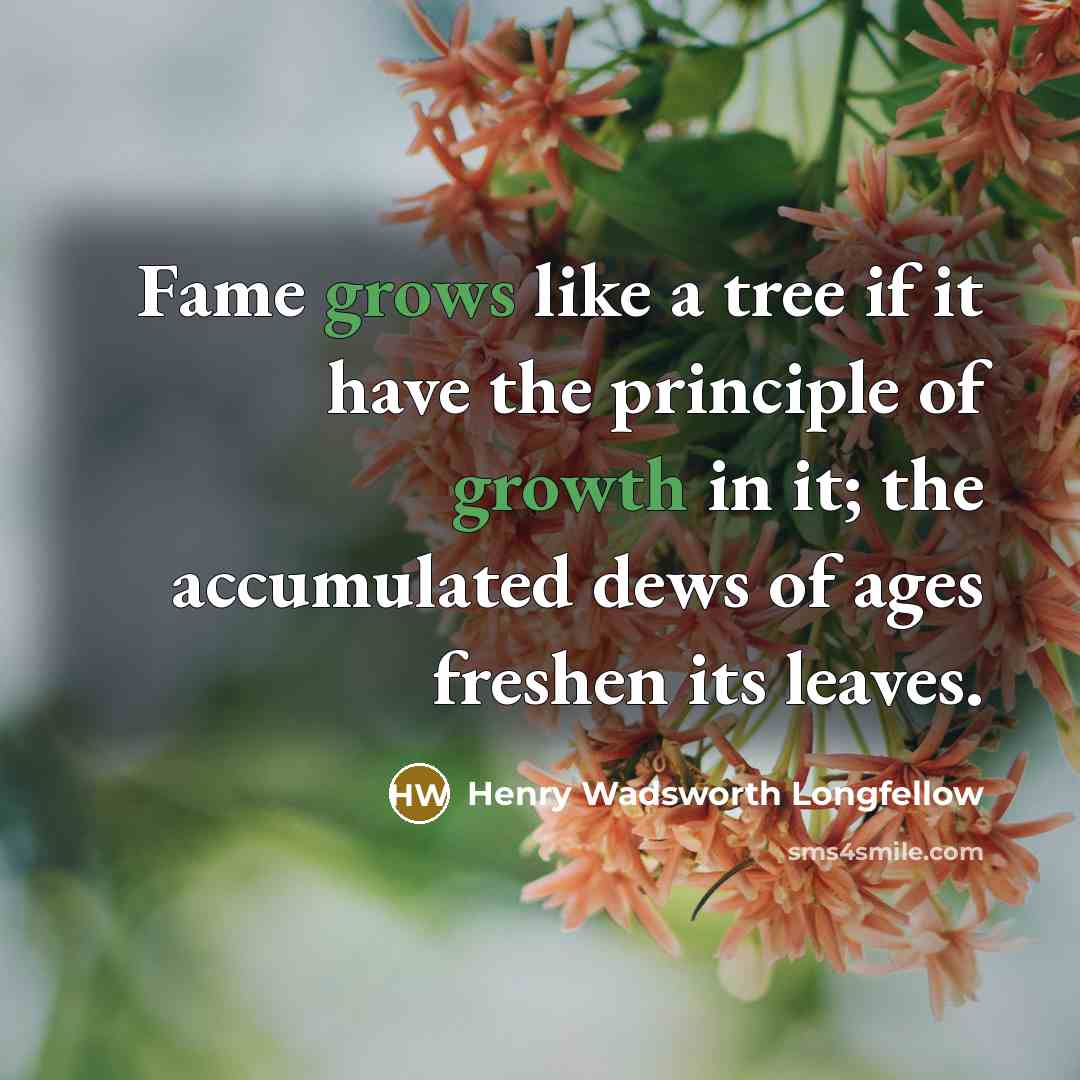 “Fame grows like a tree if it have the principle of growth in it; the accumulated dews of ages freshen its leaves.” quote by Henry Wadsworth Longfellow