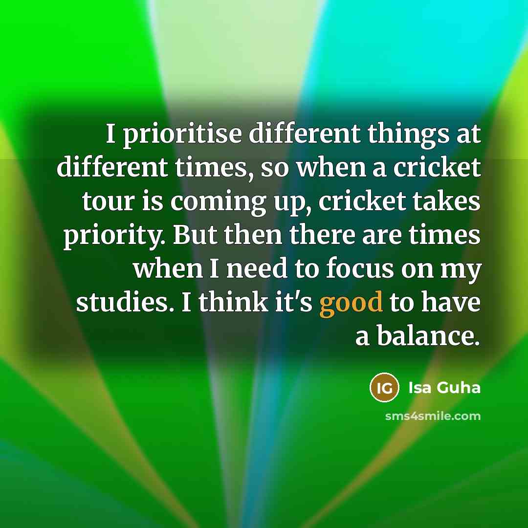 “I prioritise different things at different times, so when a cricket tour is coming up, cricket takes priority. But then there are times when I need to focus on my studies. I think it's good to have a balance.” quote by Isa Guha