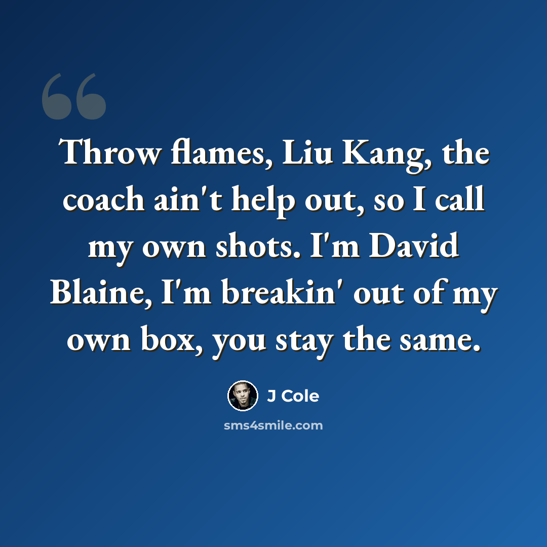“Throw flames, Liu Kang, the coach ain't help out, so I call my own shots. I'm David Blaine, I'm breakin' out of my own box, you stay the same.” quote by J Cole