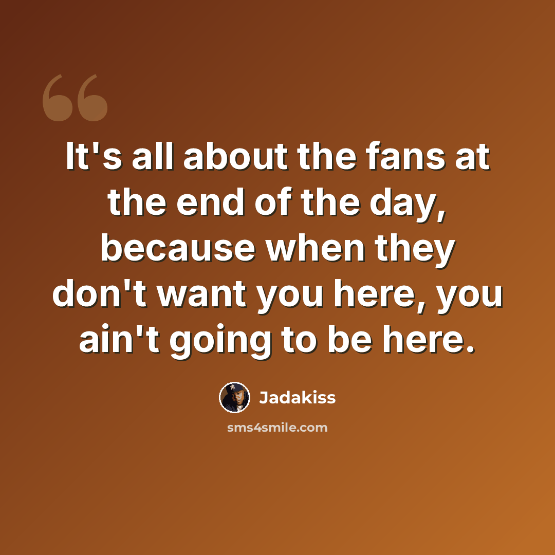 “It's all about the fans at the end of the day, because when they don't want you here, you ain't going to be here.” quote by Jadakiss