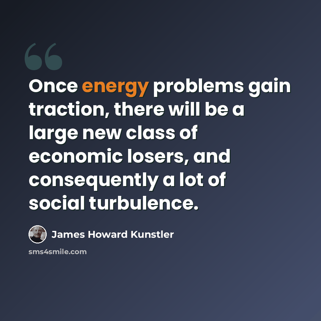 “Once energy problems gain traction, there will be a large new class of economic losers, and consequently a lot of social turbulence.” quote by James Howard Kunstler