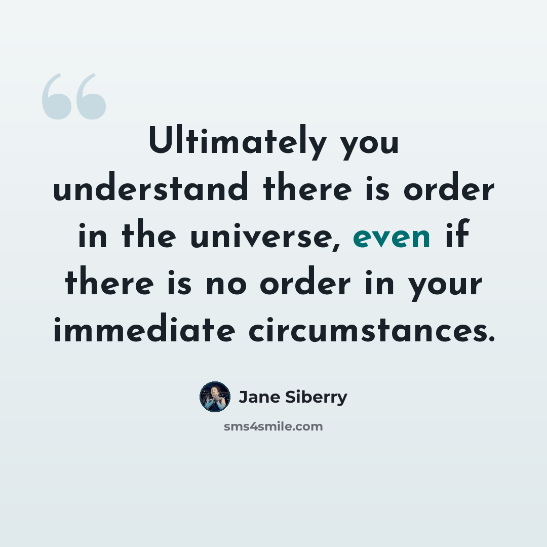 “Ultimately you understand there is order in the universe, even if there is no order in your immediate circumstances.” quote by Jane Siberry