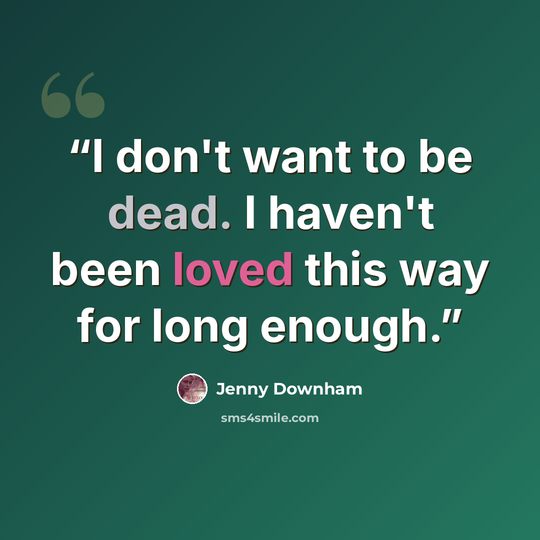 “I don't want to be dead. I haven't been loved this way for long enough.” quote by Jenny Downham