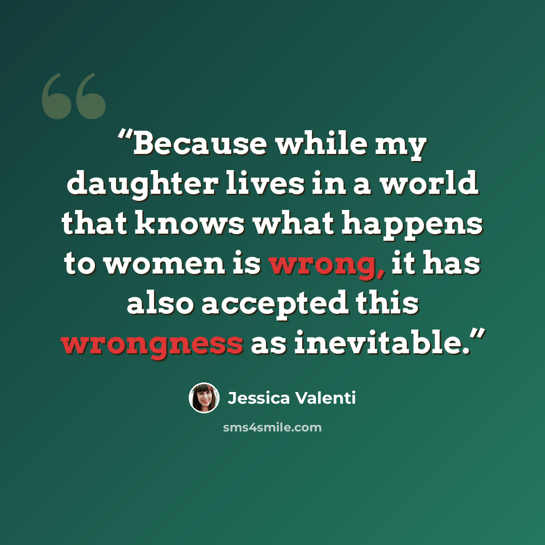 “Because while my daughter lives in a world that knows what happens to women is wrong, it has also accepted this wrongness as inevitable.” quote by Jessica Valenti