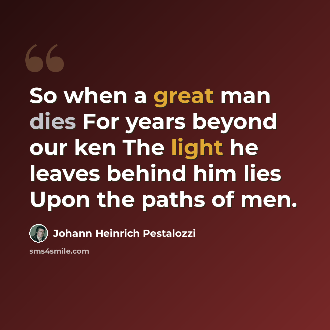 “So when a great man dies For years beyond our ken The light he leaves behind him lies Upon the paths of men.” quote by Johann Heinrich Pestalozzi