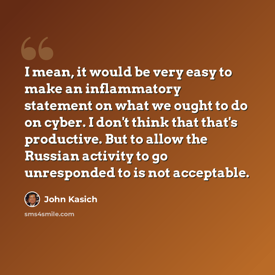 “I mean, it would be very easy to make an inflammatory statement on what we ought to do on cyber. I don't think that that's productive. But to allow the Russian activity to go unresponded to is not acceptable.” quote by John Kasich