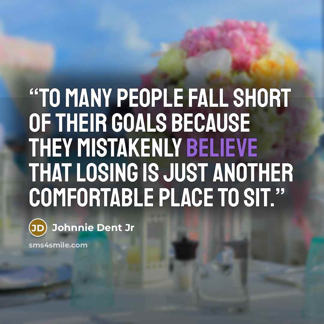 “To many people fall short of their goals because they mistakenly believe that losing is just another comfortable place to sit.” quote by Johnnie Dent Jr