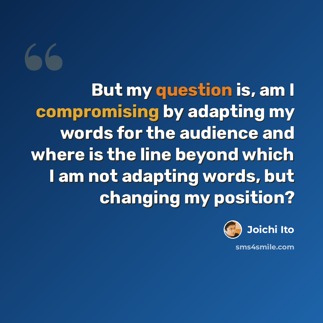 “But my question is, am I compromising by adapting my words for the audience and where is the line beyond which I am not adapting words, but changing my position?” quote by Joichi Ito
