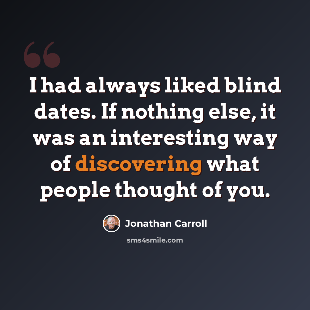 “I had always liked blind dates. If nothing else, it was an interesting way of discovering what people thought of you.” quote by Jonathan Carroll