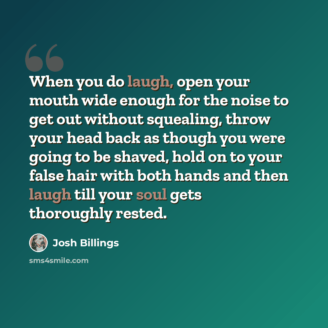 “When you do laugh, open your mouth wide enough for the noise to get out without squealing, throw your head back as though you were going to be shaved, hold on to your false hair with both hands and then laugh till your soul gets thoroughly rested.” quote by Josh Billings