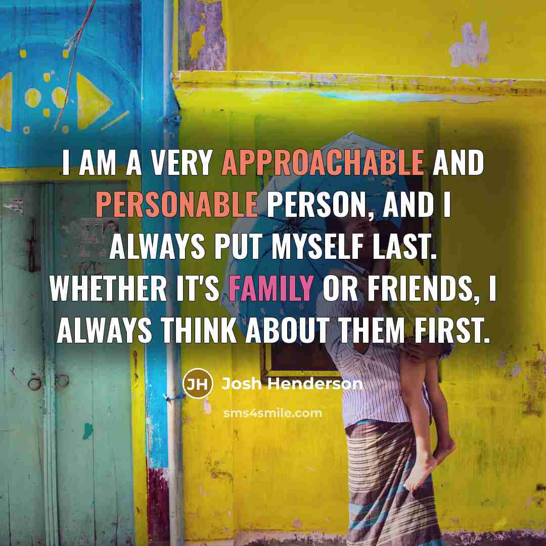 “I am a very approachable and personable person, and I always put myself last. Whether it's family or friends, I always think about them first.” quote by Josh Henderson
