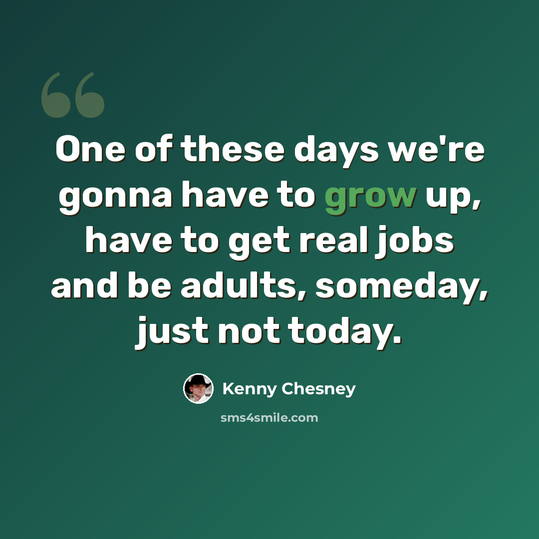 “One of these days we're gonna have to grow up, have to get real jobs and be adults, someday, just not today.” quote by Kenny Chesney