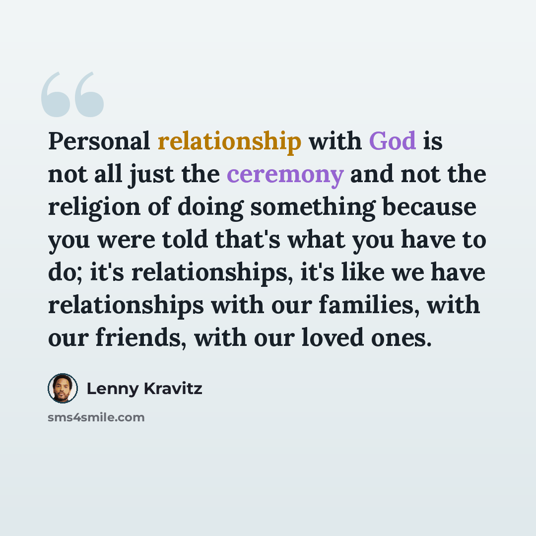 “Personal relationship with God is not all just the ceremony and not the religion of doing something because you were told that's what you have to do; it's relationships, it's like we have relationships with our families, with our friends, with our loved ones.” quote by Lenny Kravitz