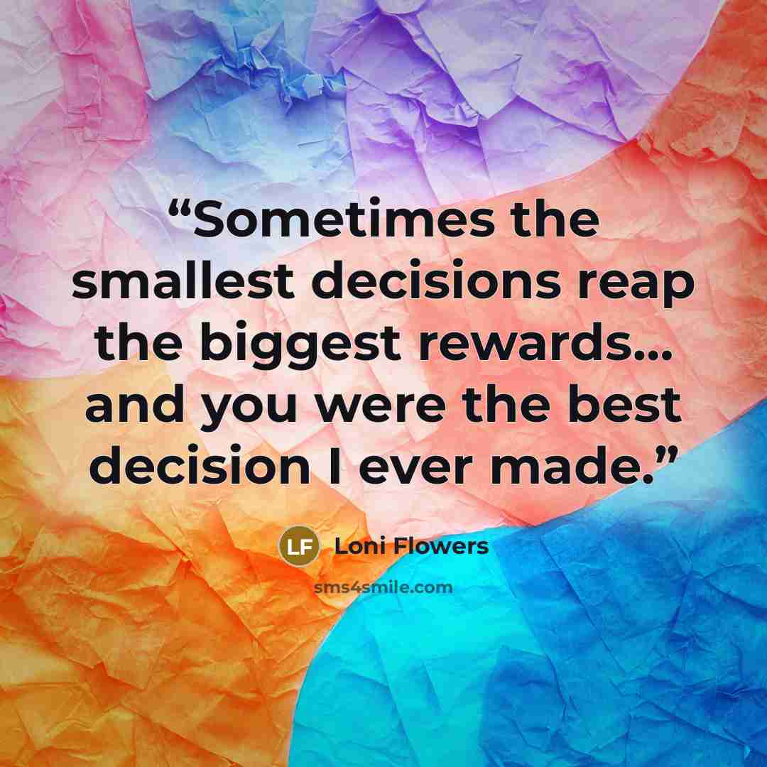 “Sometimes the smallest decisions reap the biggest rewards… and you were the best decision I ever made.” quote by Loni Flowers