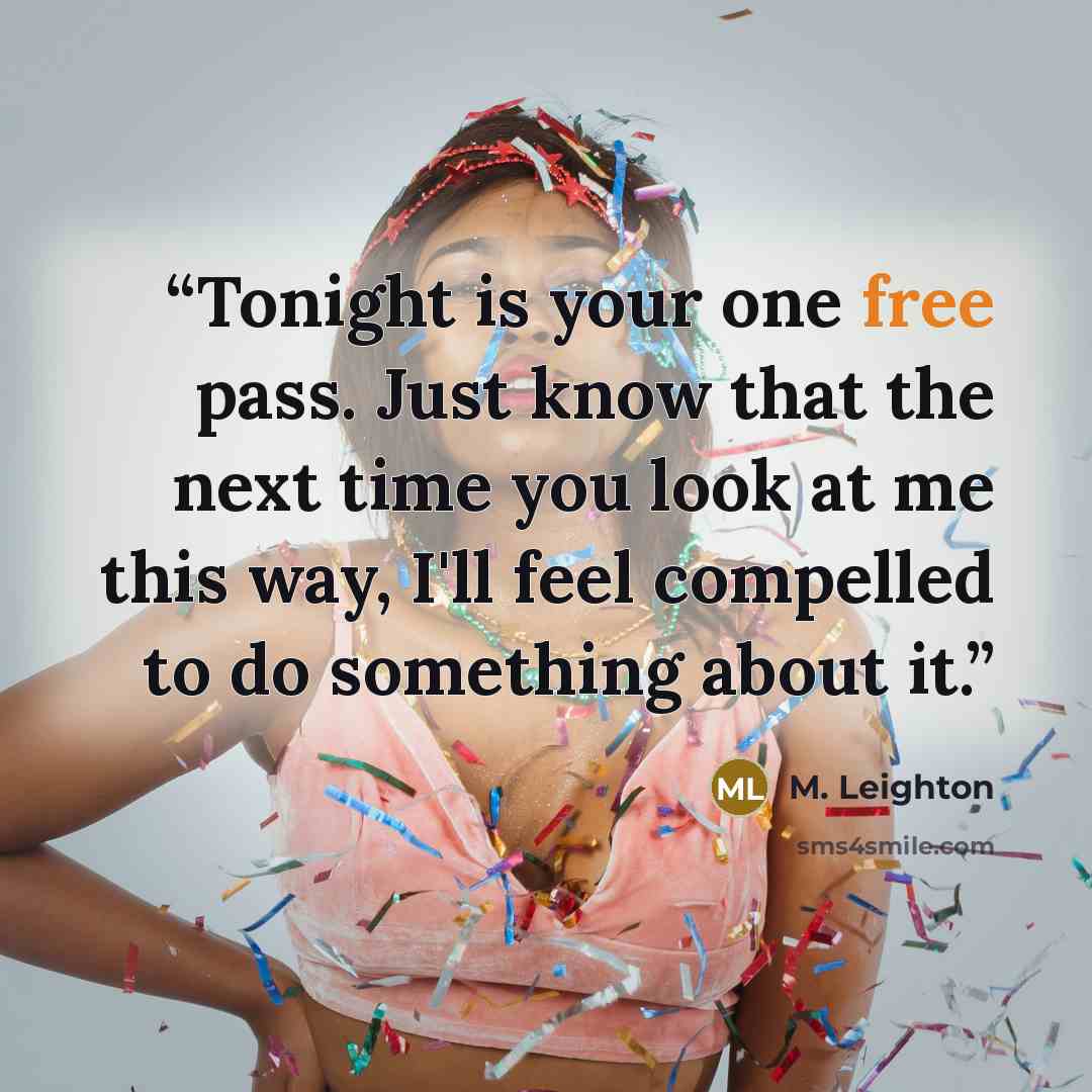 “Tonight is your one free pass. Just know that the next time you look at me this way, I'll feel compelled to do something about it.” quote by M. Leighton