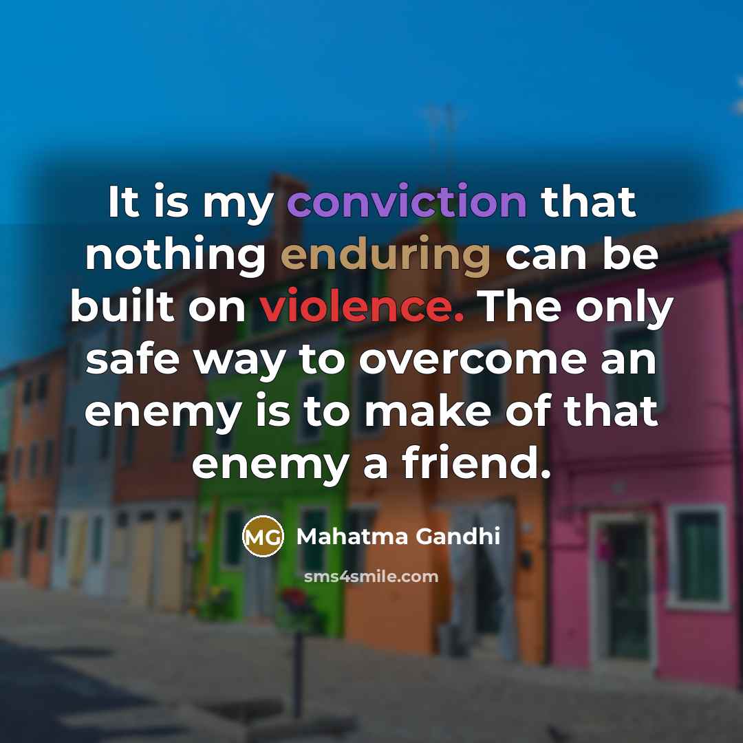 “It is my conviction that nothing enduring can be built on violence. The only safe way to overcome an enemy is to make of that enemy a friend.” quote by Mahatma Gandhi