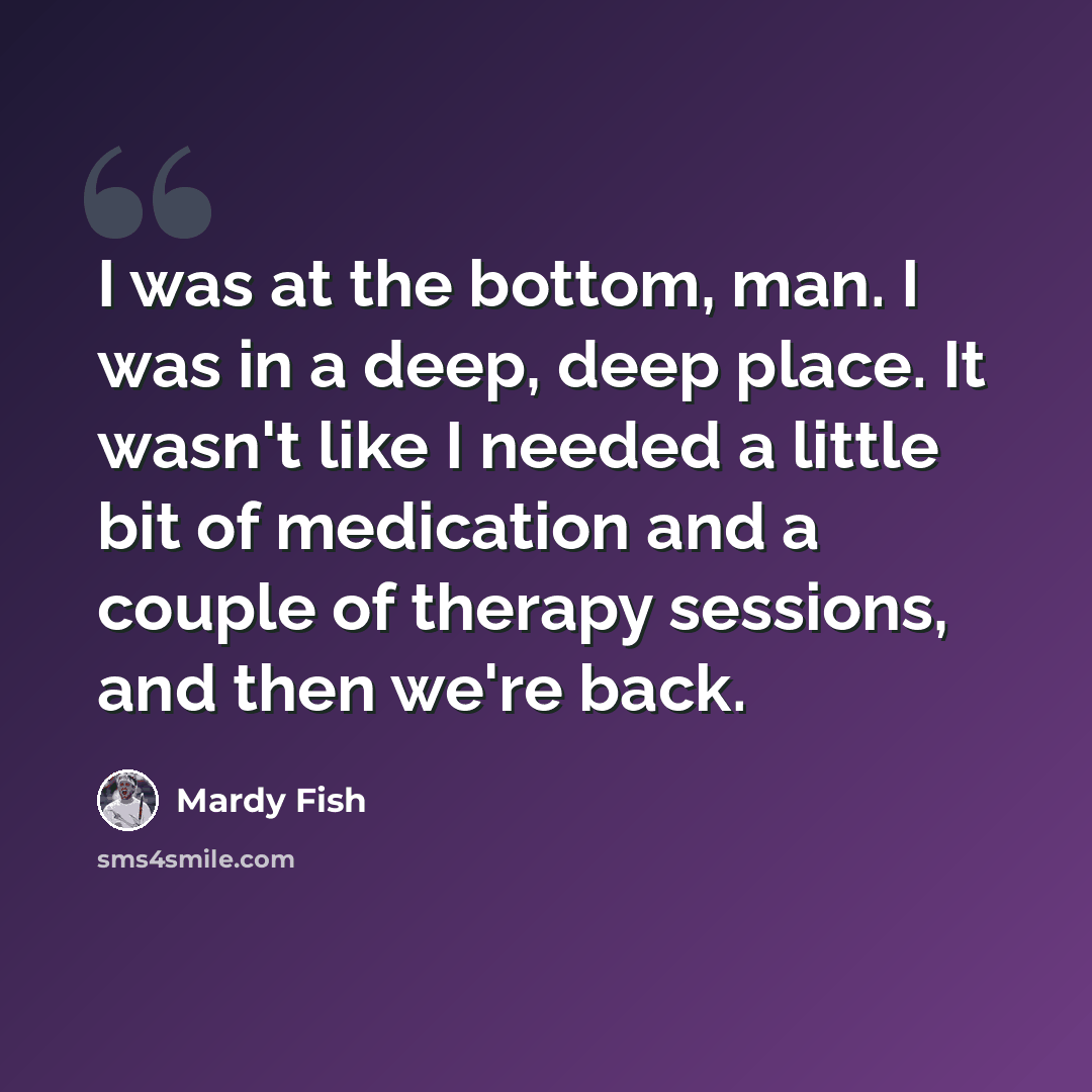 “I was at the bottom, man. I was in a deep, deep place. It wasn't like I needed a little bit of medication and a couple of therapy sessions, and then we're back.” quote by Mardy Fish