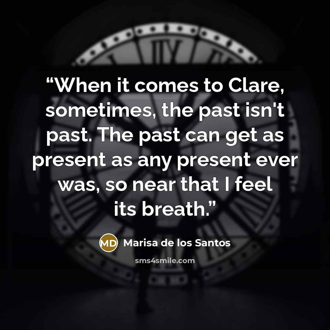 “When it comes to Clare, sometimes, the past isn't past. The past can get as present as any present ever was, so near that I feel its breath.” quote by Marisa de los Santos