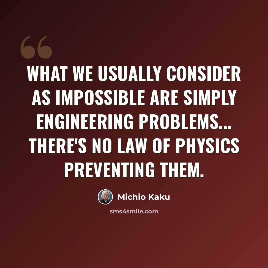 “What we usually consider as impossible are simply engineering problems... there's no law of physics preventing them.” quote by Michio Kaku