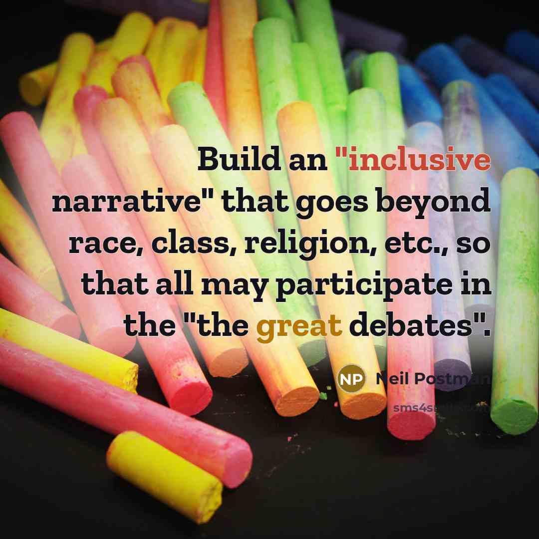 “Build an "inclusive narrative" that goes beyond race, class, religion, etc., so that all may participate in the "the great debates".” quote by Neil Postman