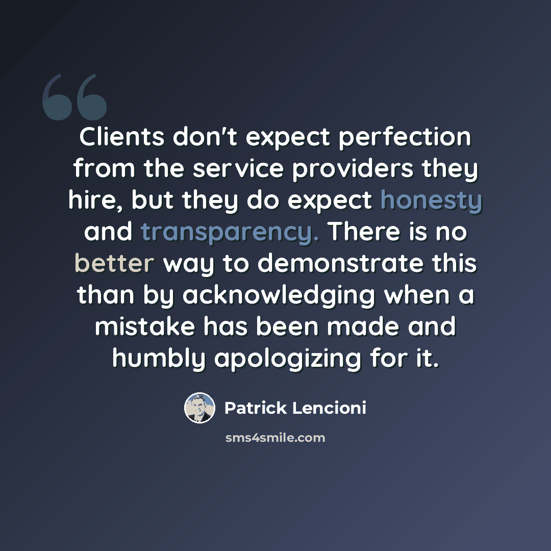 “Clients don't expect perfection from the service providers they hire, but they do expect honesty and transparency. There is no better way to demonstrate this than by acknowledging when a mistake has been made and humbly apologizing for it.” quote by Patrick Lencioni