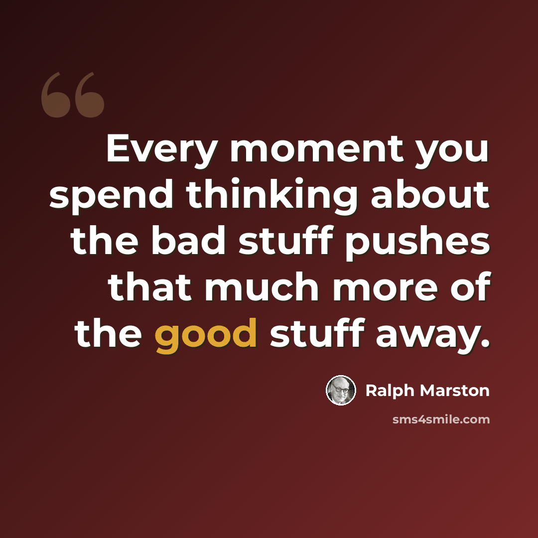 “Every moment you spend thinking about the bad stuff pushes that much more of the good stuff away.” quote by Ralph Marston