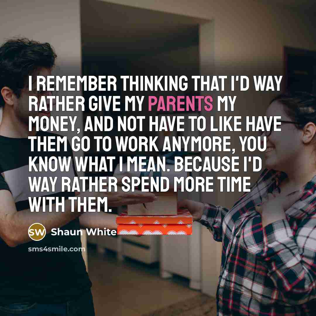 “I remember thinking that I'd way rather give my parents my money, and not have to like have them go to work anymore, you know what I mean. Because I'd way rather spend more time with them.” quote by Shaun White