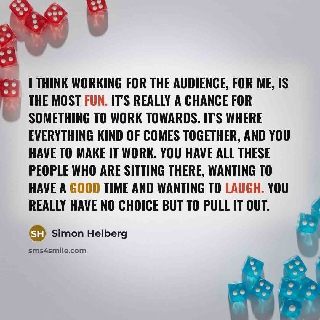 “I think working for the audience, for me, is the most fun. It's really a chance for something to work towards. It's where everything kind of comes together, and you have to make it work. You have all these people who are sitting there, wanting to have a good time and wanting to laugh. You really…” quote by Simon Helberg