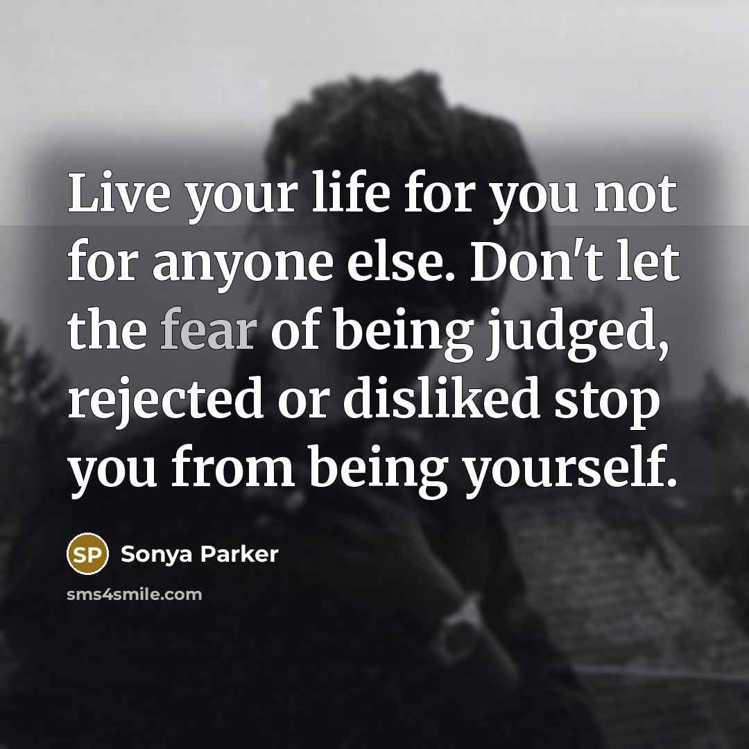 “Live your life for you not for anyone else. Don't let the fear of being judged, rejected or disliked stop you from being yourself.” quote by Sonya Parker