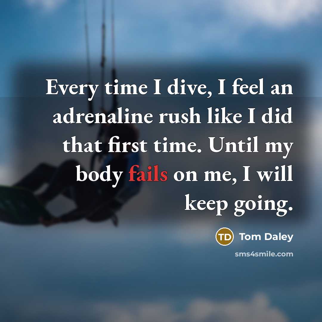 “Every time I dive, I feel an adrenaline rush like I did that first time. Until my body fails on me, I will keep going.” quote by Tom Daley