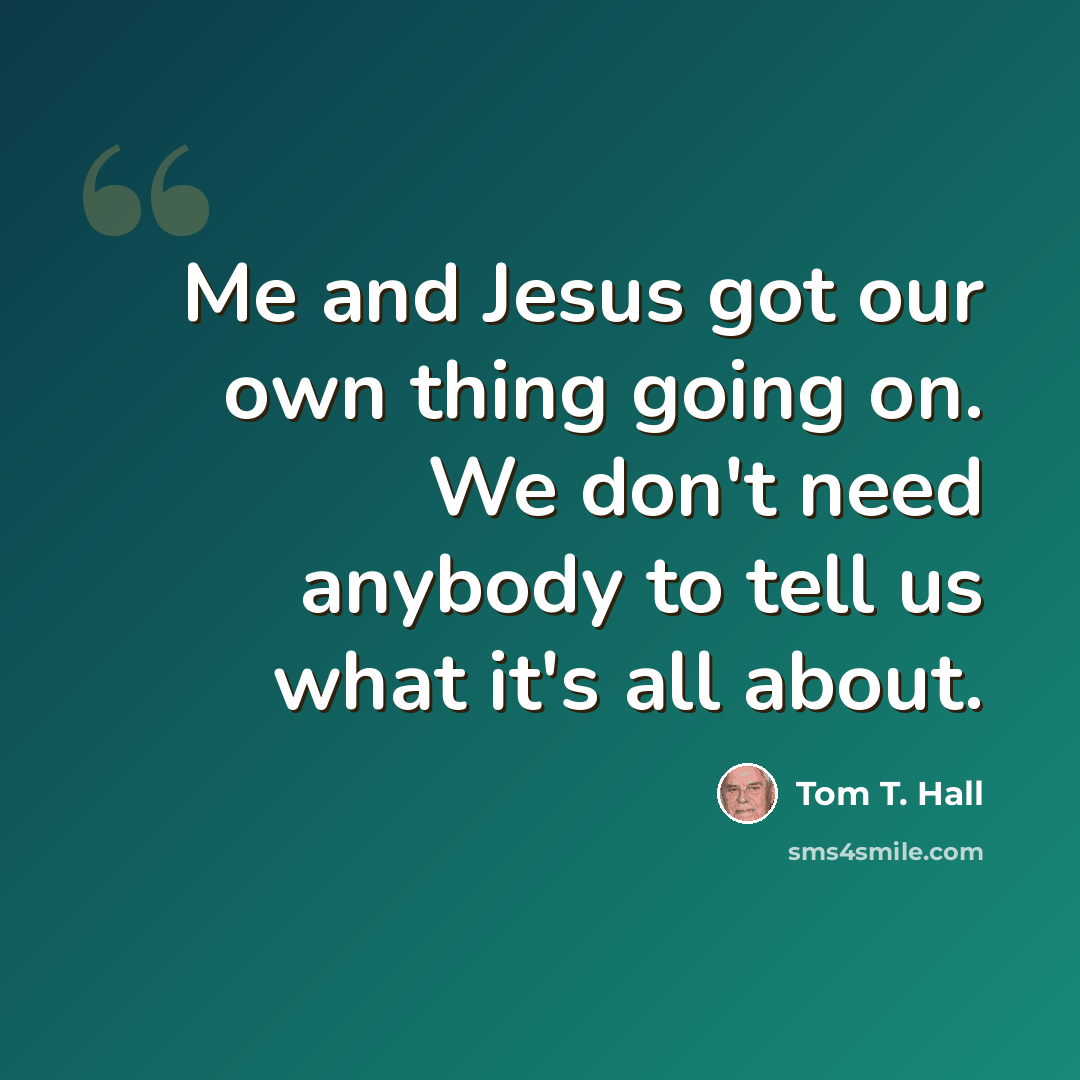 “Me and Jesus got our own thing going on. We don't need anybody to tell us what it's all about.” quote by Tom T. Hall