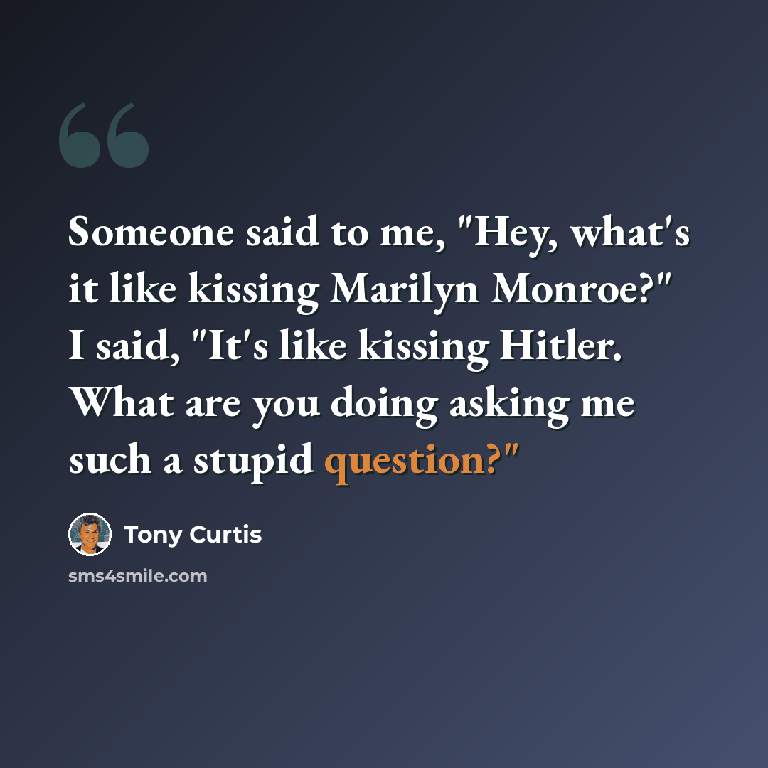 “Someone said to me, "Hey, what's it like kissing Marilyn Monroe?" I said, "It's like kissing Hitler. What are you doing asking me such a stupid question?"” quote by Tony Curtis