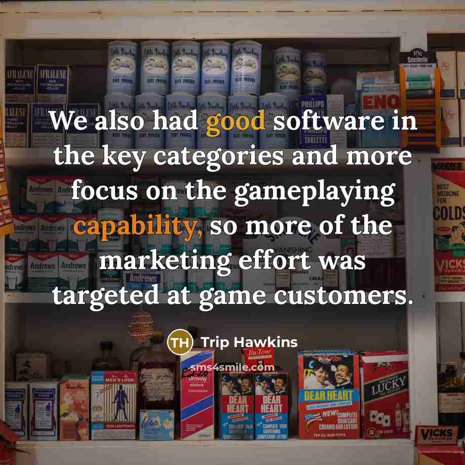 “We also had good software in the key categories and more focus on the gameplaying capability, so more of the marketing effort was targeted at game customers.” quote by Trip Hawkins