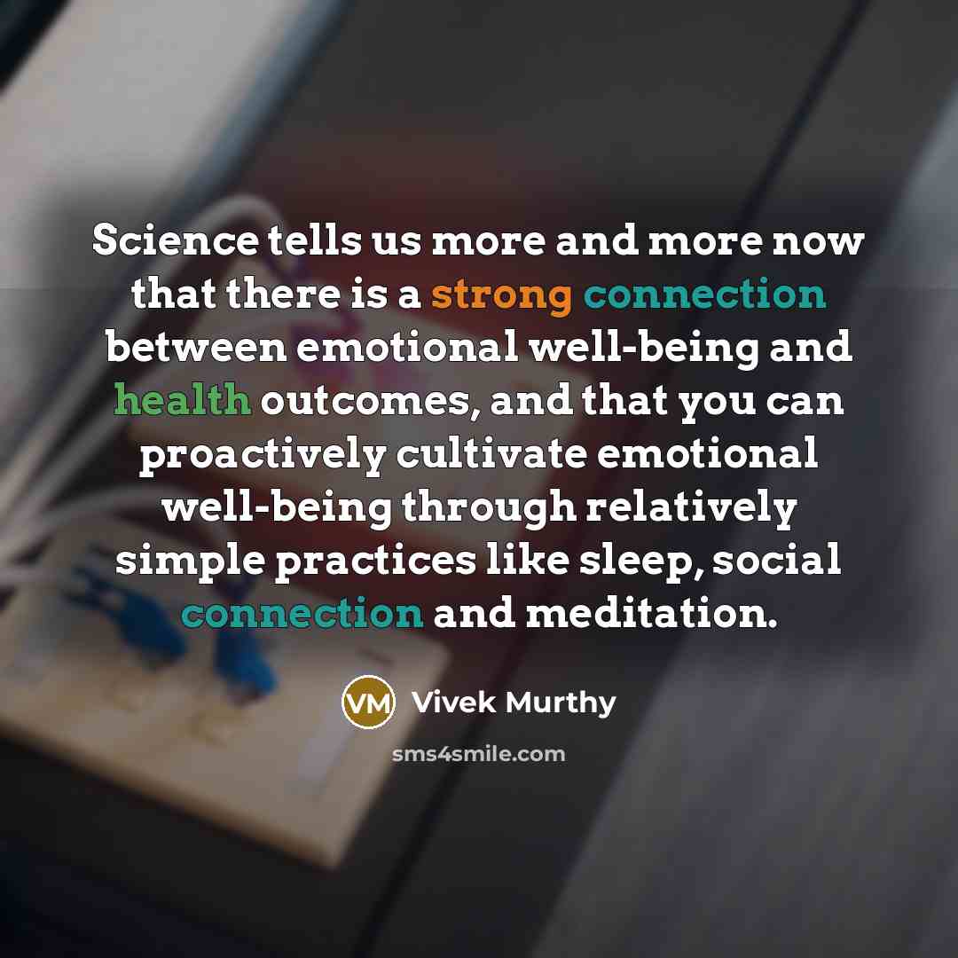 “Science tells us more and more now that there is a strong connection between emotional well-being and health outcomes, and that you can proactively cultivate emotional well-being through relatively simple practices like sleep, social connection and meditation.” quote by Vivek Murthy