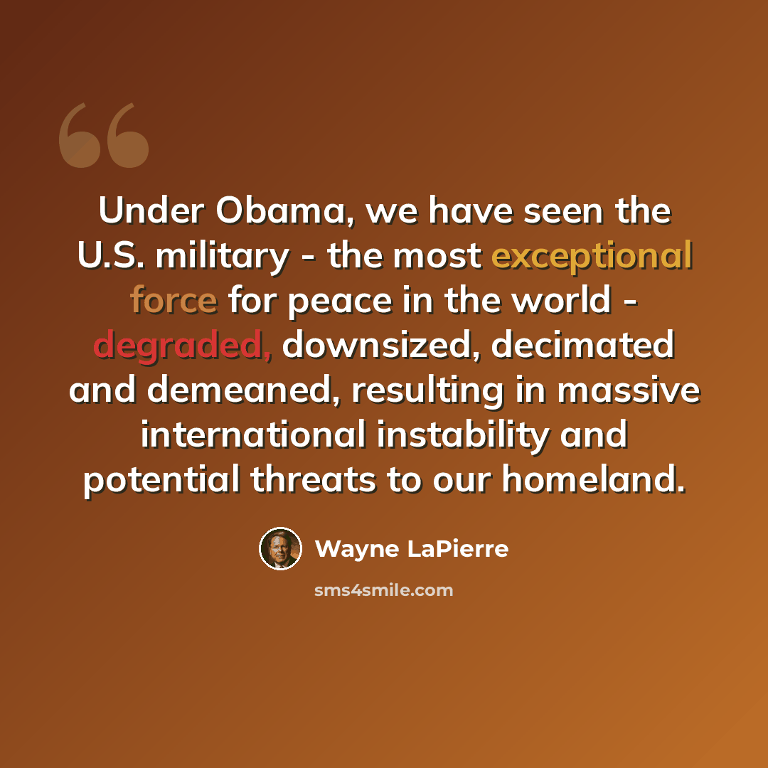 “Under Obama, we have seen the U.S. military - the most exceptional force for peace in the world - degraded, downsized, decimated and demeaned, resulting in massive international instability and potential threats to our homeland.” quote by Wayne LaPierre