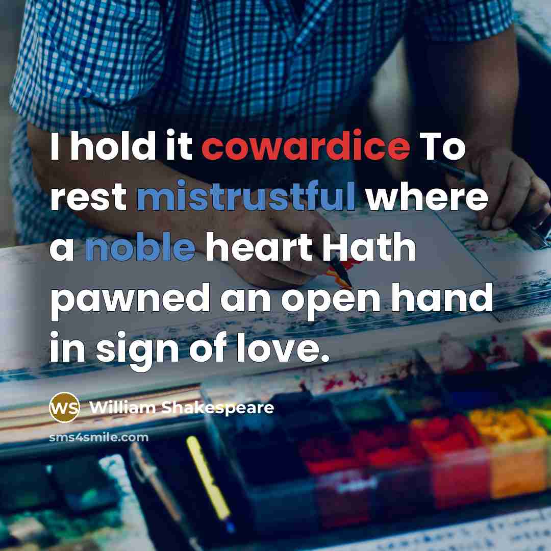 “I hold it cowardice To rest mistrustful where a noble heart Hath pawned an open hand in sign of love.” quote by William Shakespeare