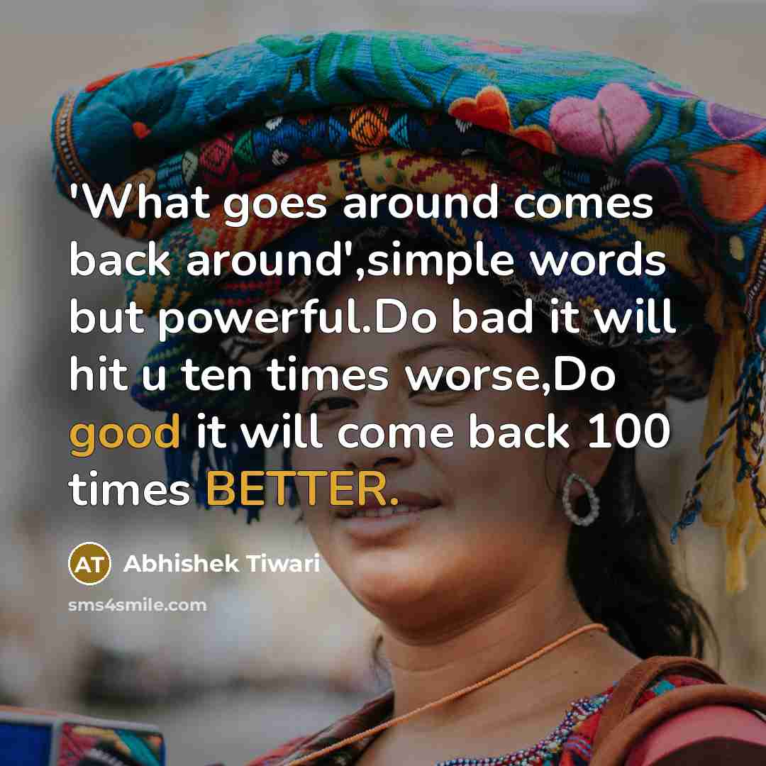 “'What goes around comes back around',simple words but powerful.Do bad it will hit u ten times worse,Do good it will come back 100 times BETTER.” quote by Abhishek Tiwari