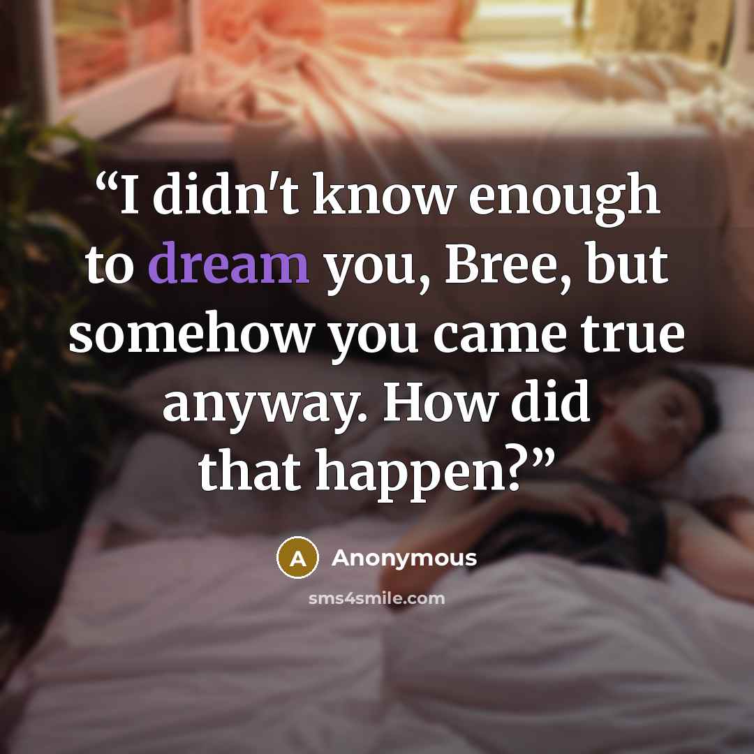 “I didn't know enough to dream you, Bree, but somehow you came true anyway. How did that happen?” quote by Anonymous