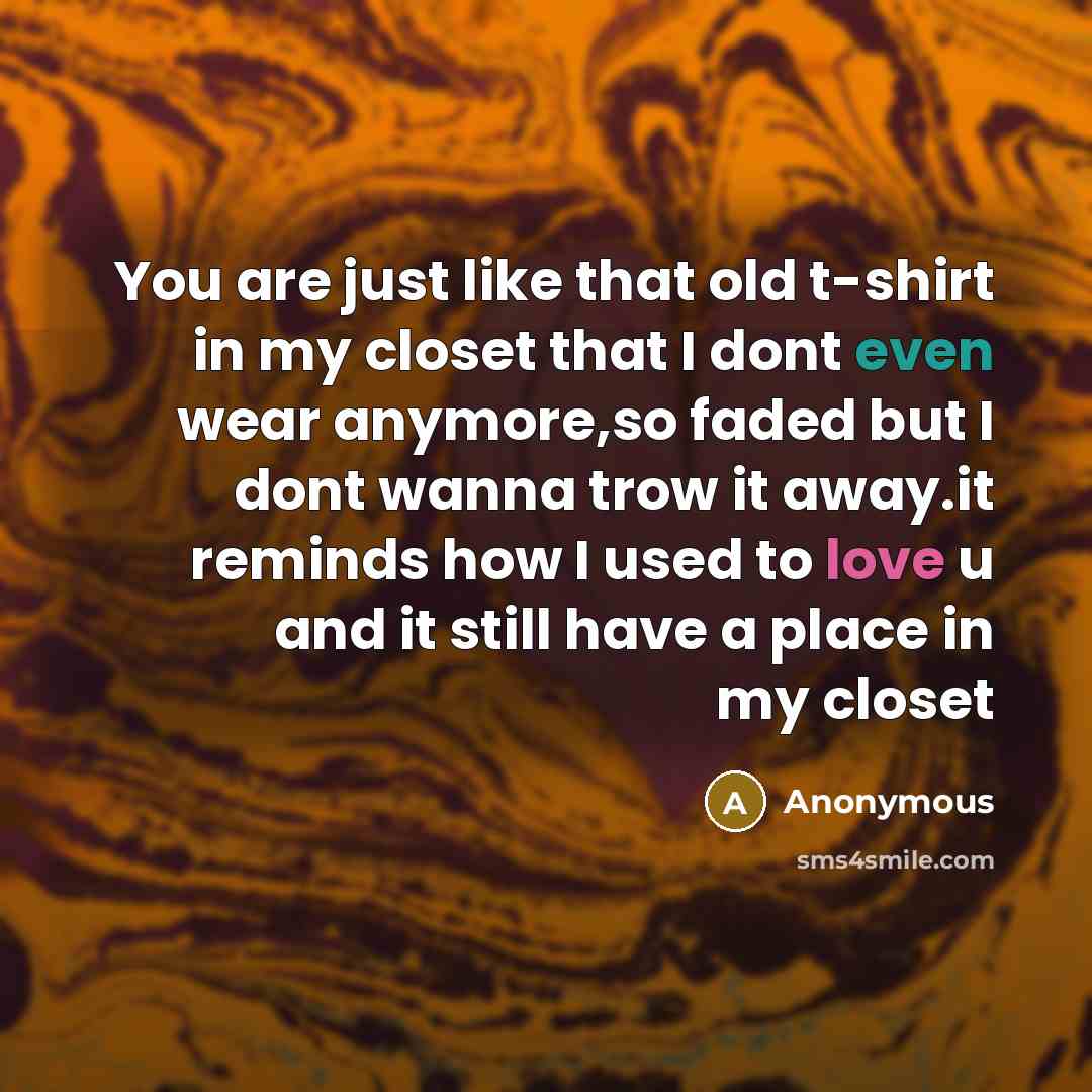“You are just like that old t-shirt in my closet that I dont even wear anymore,so faded but I dont wanna trow it away.it reminds how I used to love u and it still have a place in my closet” quote by Anonymous