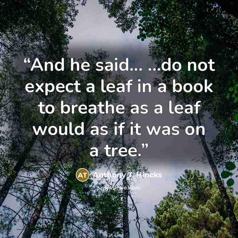 “And he said... ...do not expect a leaf in a book to breathe as a leaf would as if it was on a tree.” quote by Anthony T. Hincks