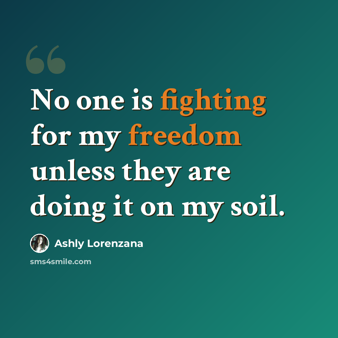 “No one is fighting for my freedom unless they are doing it on my soil.” quote by Ashly Lorenzana