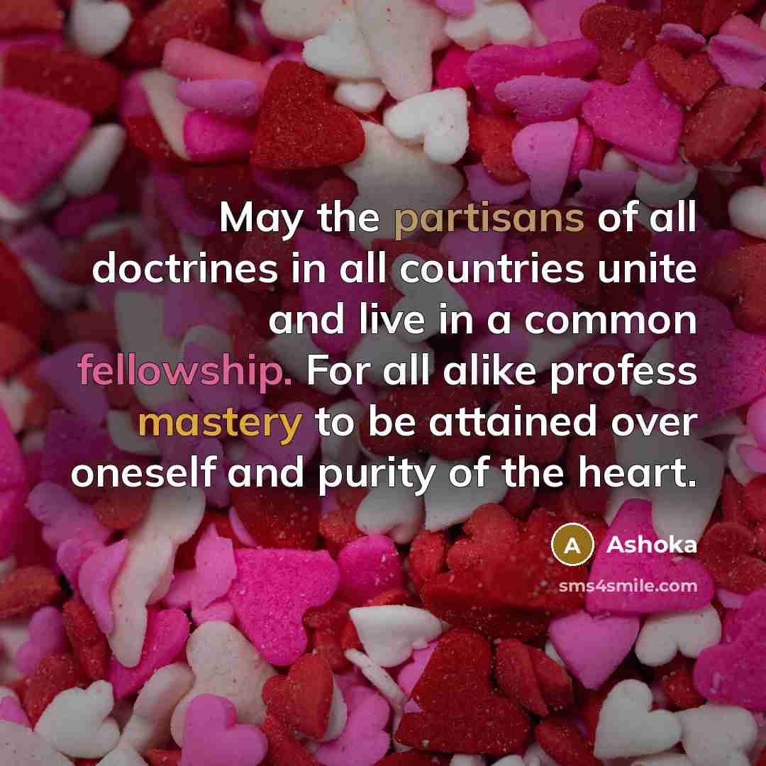 “May the partisans of all doctrines in all countries unite and live in a common fellowship. For all alike profess mastery to be attained over oneself and purity of the heart.” quote by Ashoka